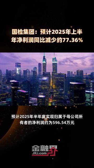 国检集团：预计2025年上半年净利润为596.54万元，同比减少约77.36%